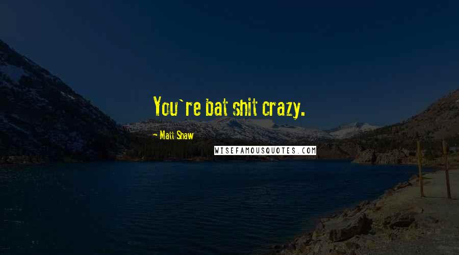 Matt Shaw Quotes: You're bat shit crazy.