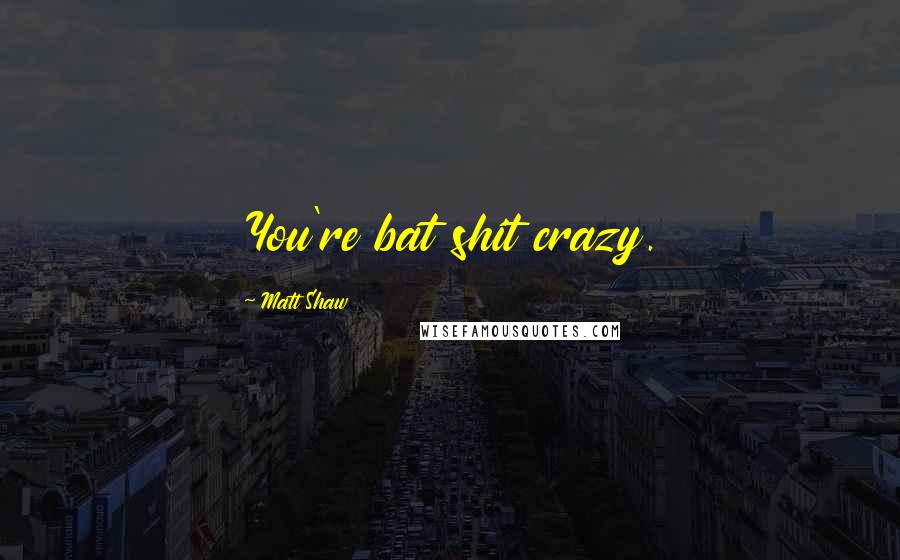 Matt Shaw Quotes: You're bat shit crazy.