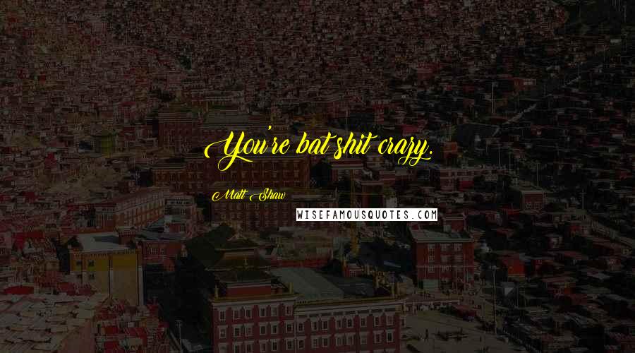 Matt Shaw Quotes: You're bat shit crazy.