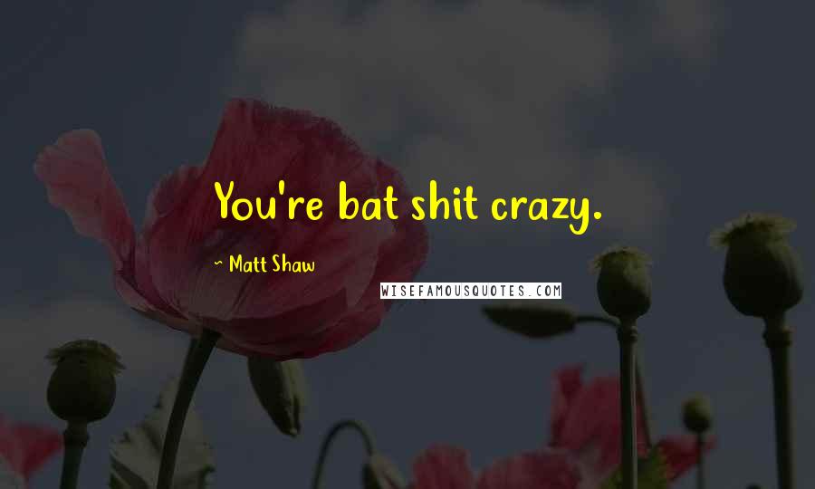 Matt Shaw Quotes: You're bat shit crazy.