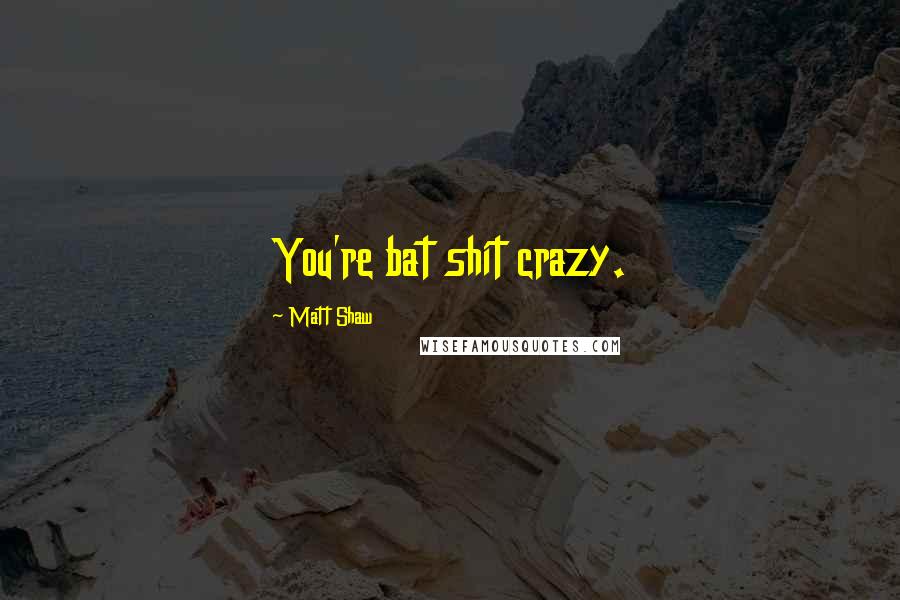 Matt Shaw Quotes: You're bat shit crazy.