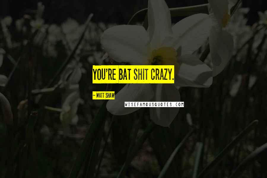 Matt Shaw Quotes: You're bat shit crazy.