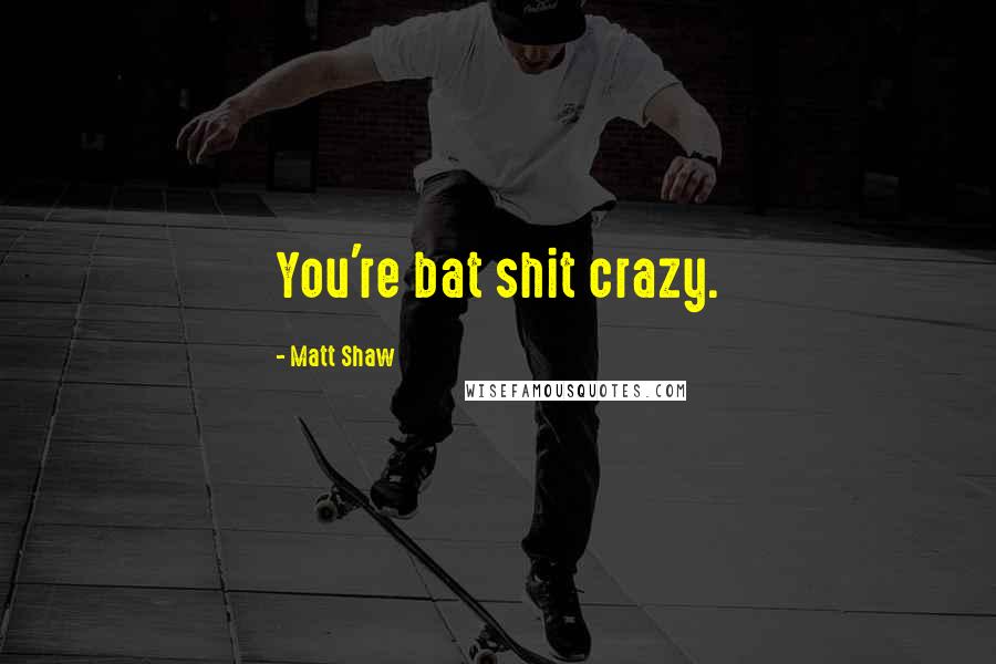 Matt Shaw Quotes: You're bat shit crazy.