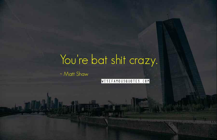 Matt Shaw Quotes: You're bat shit crazy.