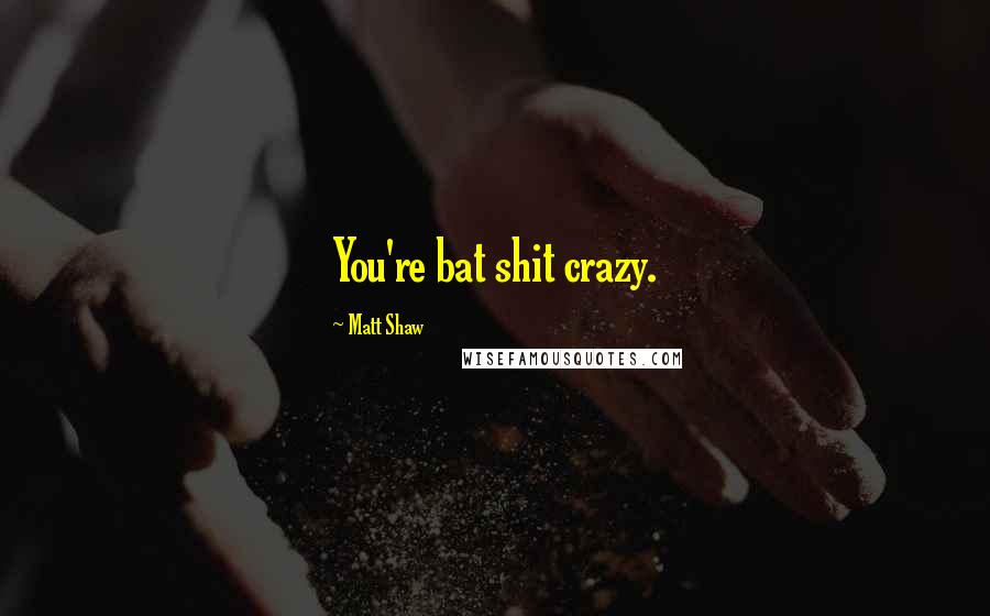 Matt Shaw Quotes: You're bat shit crazy.