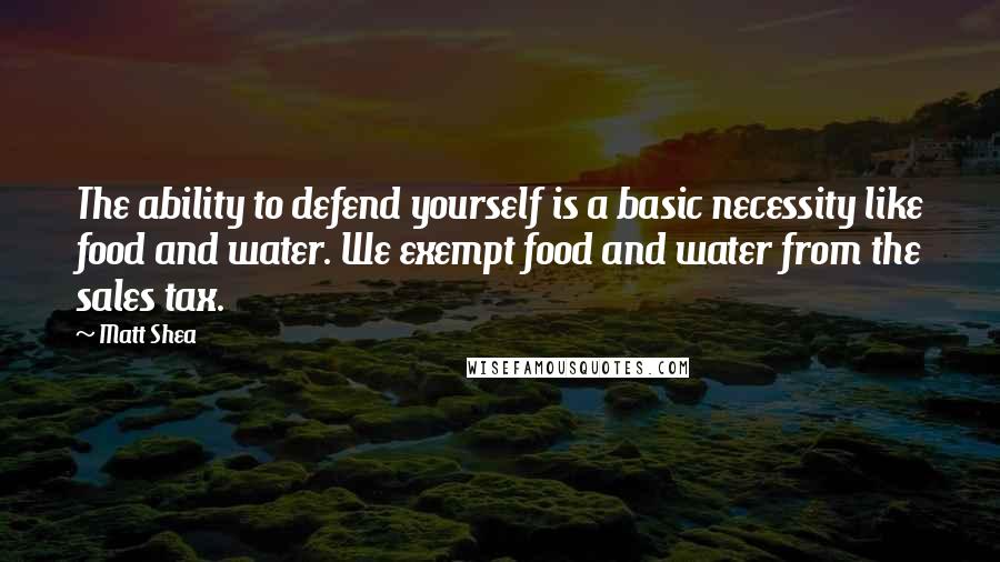 Matt Shea Quotes: The ability to defend yourself is a basic necessity like food and water. We exempt food and water from the sales tax.