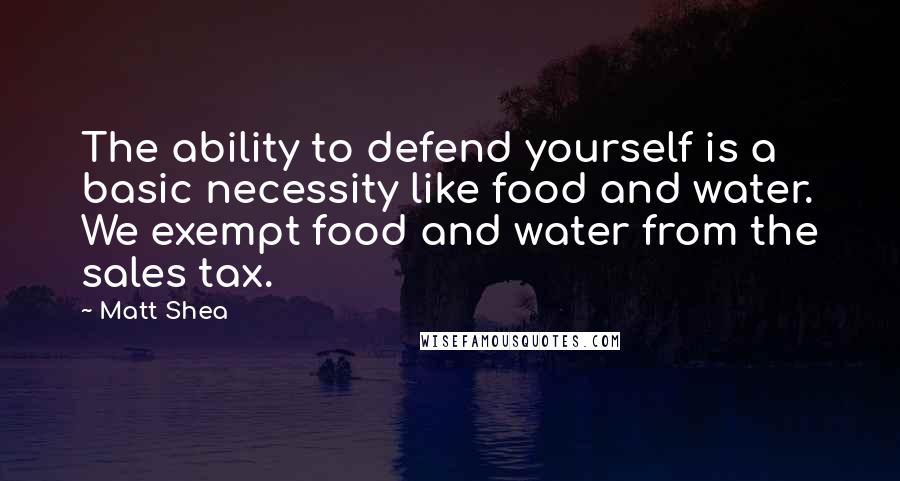 Matt Shea Quotes: The ability to defend yourself is a basic necessity like food and water. We exempt food and water from the sales tax.