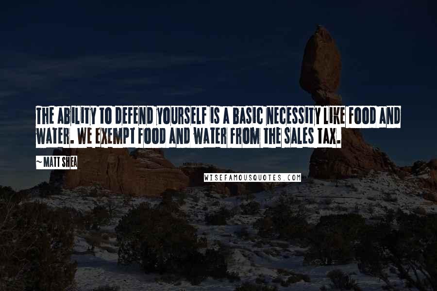 Matt Shea Quotes: The ability to defend yourself is a basic necessity like food and water. We exempt food and water from the sales tax.