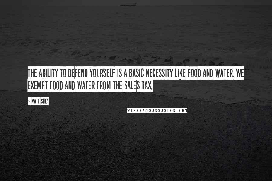 Matt Shea Quotes: The ability to defend yourself is a basic necessity like food and water. We exempt food and water from the sales tax.