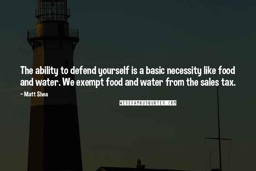 Matt Shea Quotes: The ability to defend yourself is a basic necessity like food and water. We exempt food and water from the sales tax.