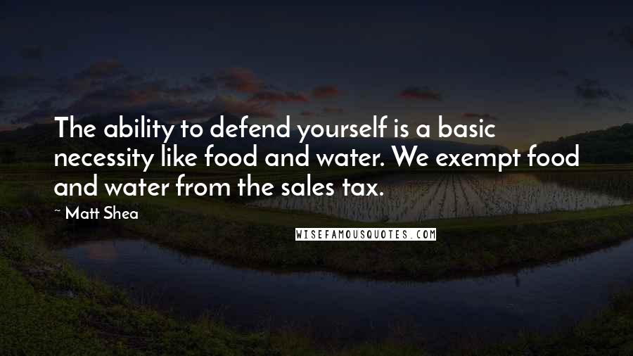 Matt Shea Quotes: The ability to defend yourself is a basic necessity like food and water. We exempt food and water from the sales tax.