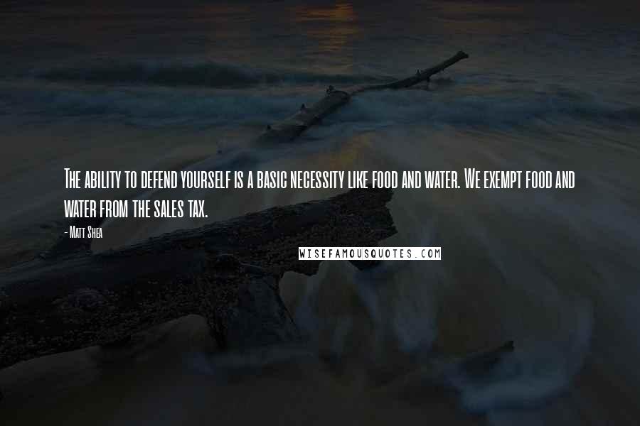 Matt Shea Quotes: The ability to defend yourself is a basic necessity like food and water. We exempt food and water from the sales tax.