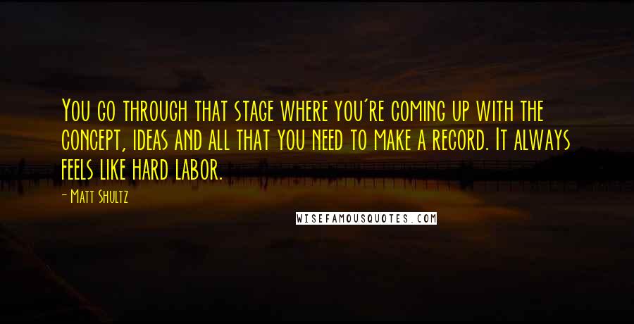 Matt Shultz Quotes: You go through that stage where you're coming up with the concept, ideas and all that you need to make a record. It always feels like hard labor.