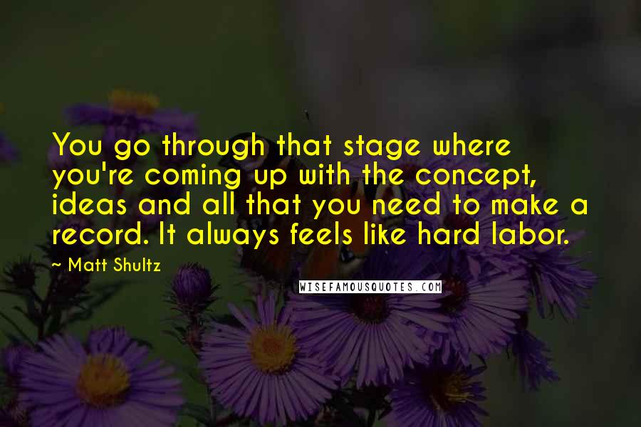 Matt Shultz Quotes: You go through that stage where you're coming up with the concept, ideas and all that you need to make a record. It always feels like hard labor.