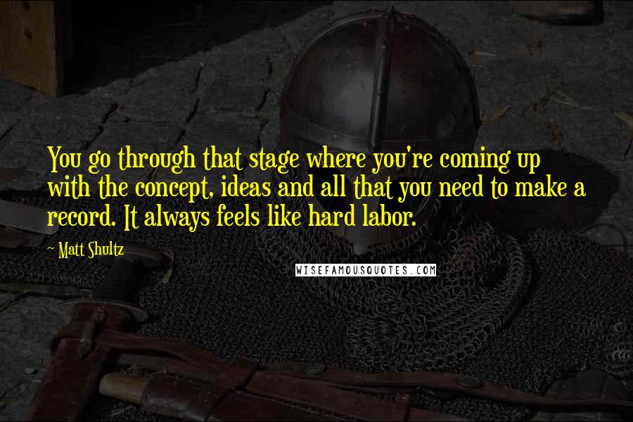 Matt Shultz Quotes: You go through that stage where you're coming up with the concept, ideas and all that you need to make a record. It always feels like hard labor.