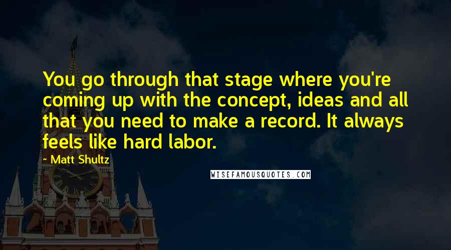 Matt Shultz Quotes: You go through that stage where you're coming up with the concept, ideas and all that you need to make a record. It always feels like hard labor.