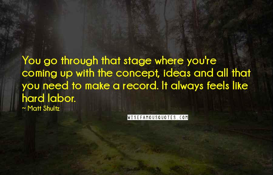 Matt Shultz Quotes: You go through that stage where you're coming up with the concept, ideas and all that you need to make a record. It always feels like hard labor.