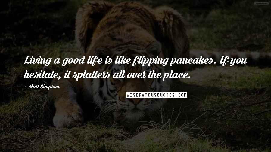 Matt Simpson Quotes: Living a good life is like flipping pancakes. If you hesitate, it splatters all over the place.