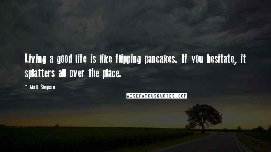 Matt Simpson Quotes: Living a good life is like flipping pancakes. If you hesitate, it splatters all over the place.