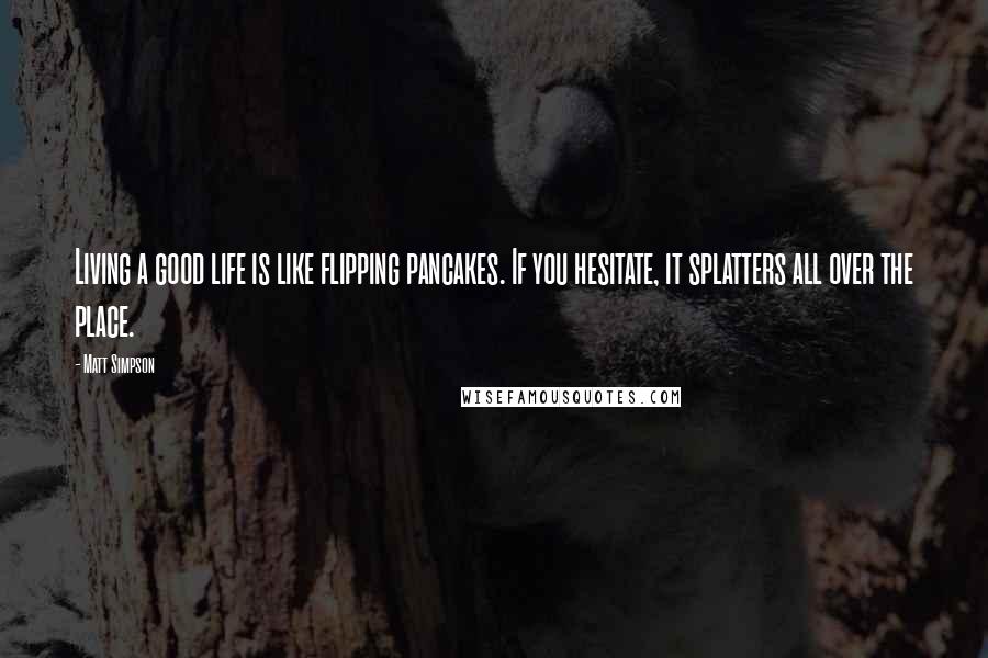 Matt Simpson Quotes: Living a good life is like flipping pancakes. If you hesitate, it splatters all over the place.