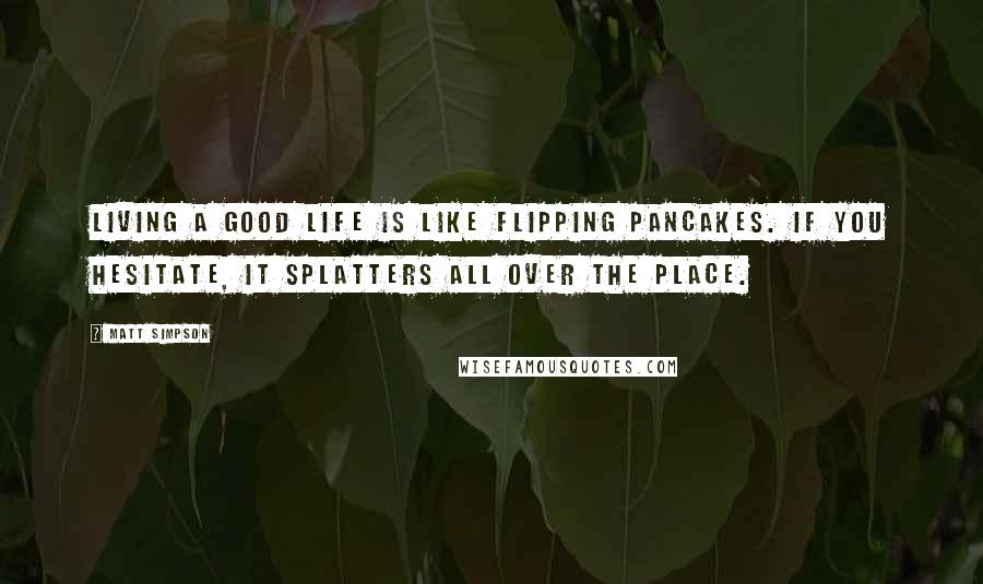 Matt Simpson Quotes: Living a good life is like flipping pancakes. If you hesitate, it splatters all over the place.