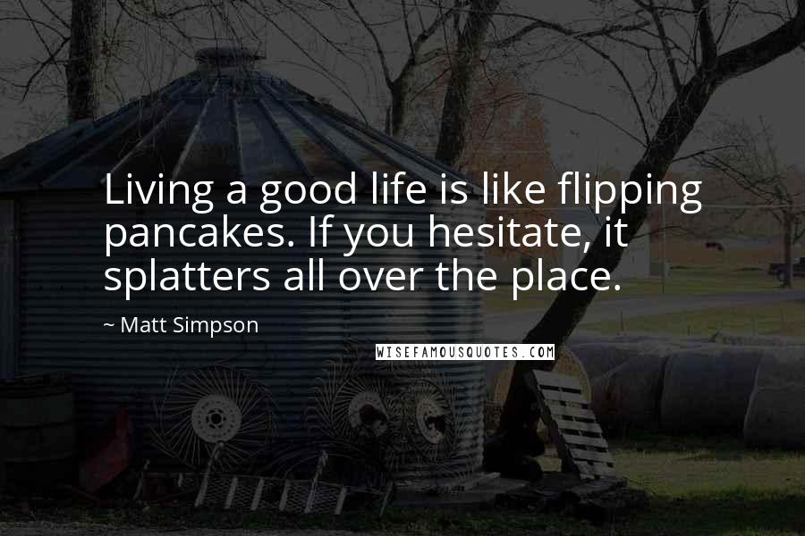 Matt Simpson Quotes: Living a good life is like flipping pancakes. If you hesitate, it splatters all over the place.