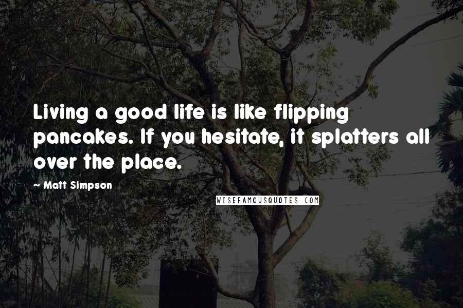 Matt Simpson Quotes: Living a good life is like flipping pancakes. If you hesitate, it splatters all over the place.