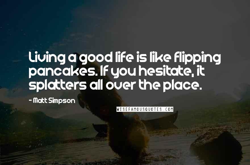 Matt Simpson Quotes: Living a good life is like flipping pancakes. If you hesitate, it splatters all over the place.