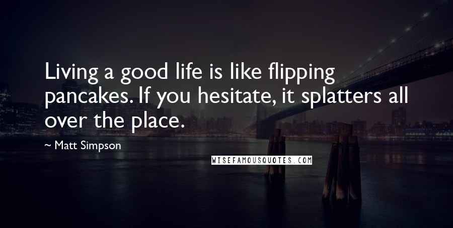 Matt Simpson Quotes: Living a good life is like flipping pancakes. If you hesitate, it splatters all over the place.