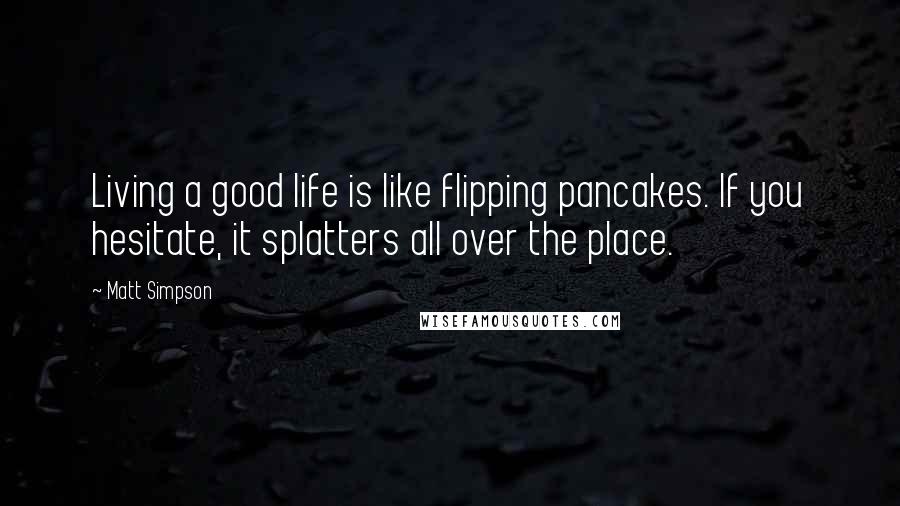 Matt Simpson Quotes: Living a good life is like flipping pancakes. If you hesitate, it splatters all over the place.