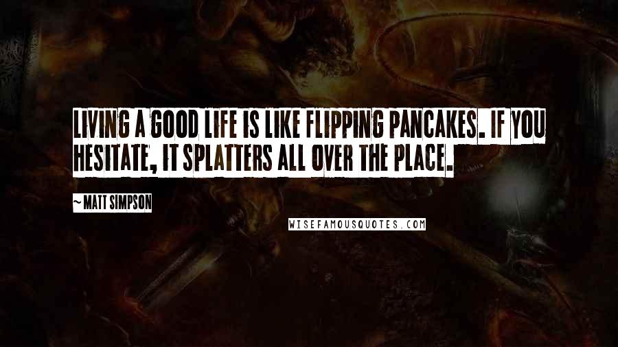 Matt Simpson Quotes: Living a good life is like flipping pancakes. If you hesitate, it splatters all over the place.