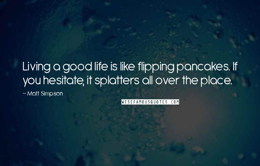 Matt Simpson Quotes: Living a good life is like flipping pancakes. If you hesitate, it splatters all over the place.