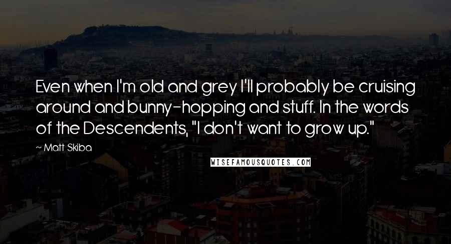 Matt Skiba Quotes: Even when I'm old and grey I'll probably be cruising around and bunny-hopping and stuff. In the words of the Descendents, "I don't want to grow up."