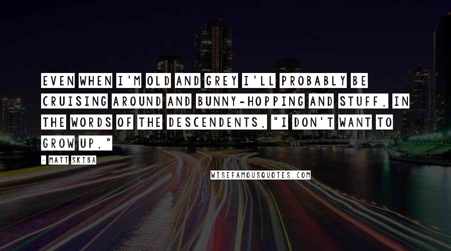 Matt Skiba Quotes: Even when I'm old and grey I'll probably be cruising around and bunny-hopping and stuff. In the words of the Descendents, "I don't want to grow up."