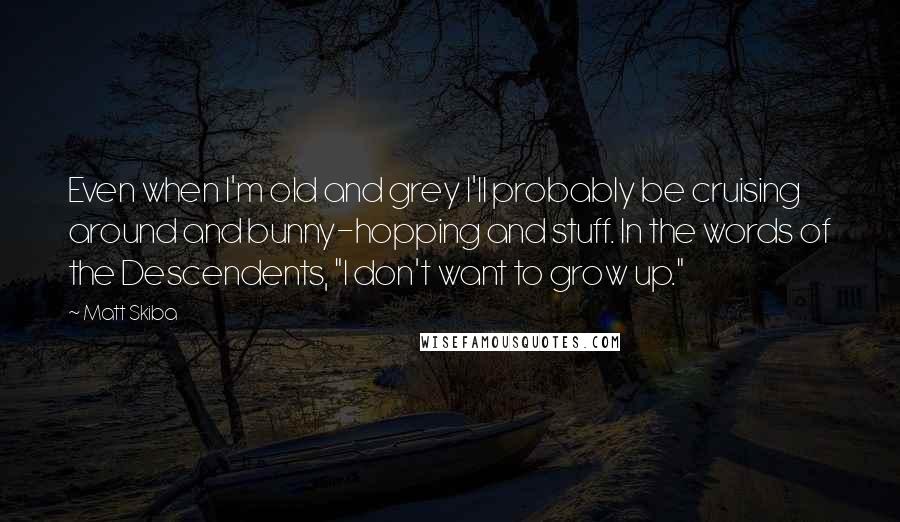 Matt Skiba Quotes: Even when I'm old and grey I'll probably be cruising around and bunny-hopping and stuff. In the words of the Descendents, "I don't want to grow up."