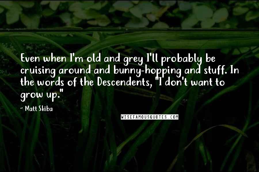 Matt Skiba Quotes: Even when I'm old and grey I'll probably be cruising around and bunny-hopping and stuff. In the words of the Descendents, "I don't want to grow up."