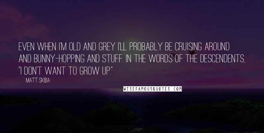 Matt Skiba Quotes: Even when I'm old and grey I'll probably be cruising around and bunny-hopping and stuff. In the words of the Descendents, "I don't want to grow up."