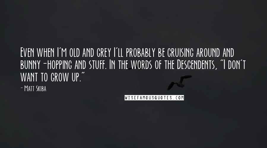 Matt Skiba Quotes: Even when I'm old and grey I'll probably be cruising around and bunny-hopping and stuff. In the words of the Descendents, "I don't want to grow up."