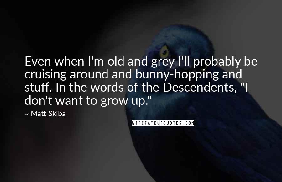 Matt Skiba Quotes: Even when I'm old and grey I'll probably be cruising around and bunny-hopping and stuff. In the words of the Descendents, "I don't want to grow up."