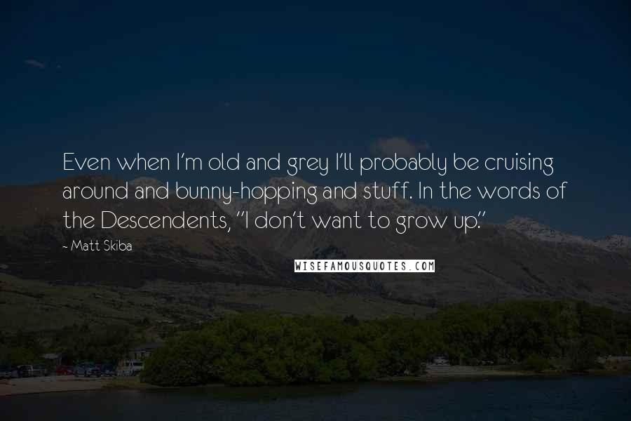 Matt Skiba Quotes: Even when I'm old and grey I'll probably be cruising around and bunny-hopping and stuff. In the words of the Descendents, "I don't want to grow up."