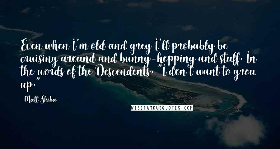 Matt Skiba Quotes: Even when I'm old and grey I'll probably be cruising around and bunny-hopping and stuff. In the words of the Descendents, "I don't want to grow up."