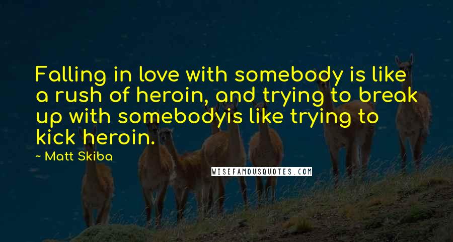 Matt Skiba Quotes: Falling in love with somebody is like a rush of heroin, and trying to break up with somebodyis like trying to kick heroin.