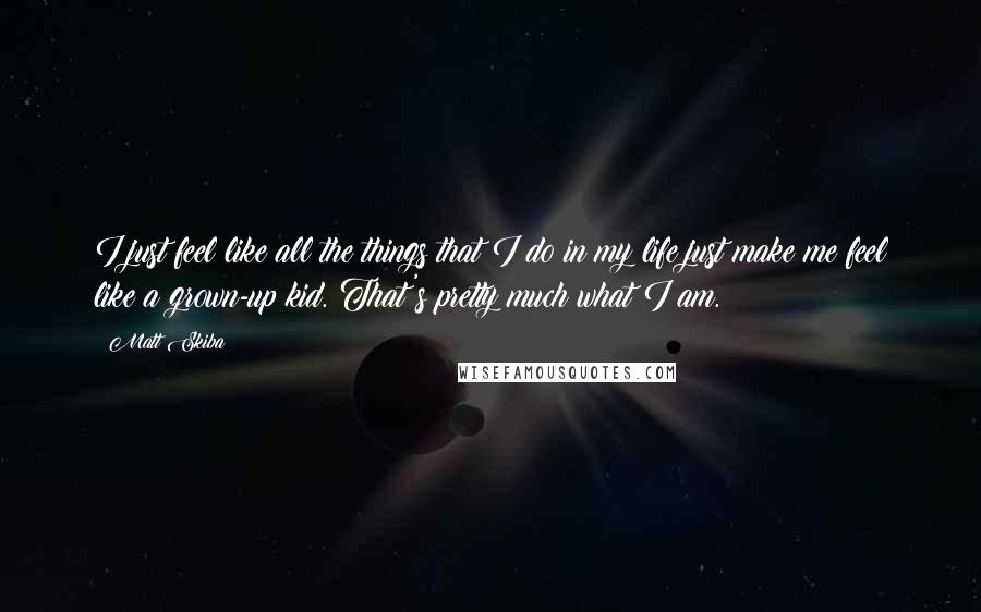 Matt Skiba Quotes: I just feel like all the things that I do in my life just make me feel like a grown-up kid. That's pretty much what I am.