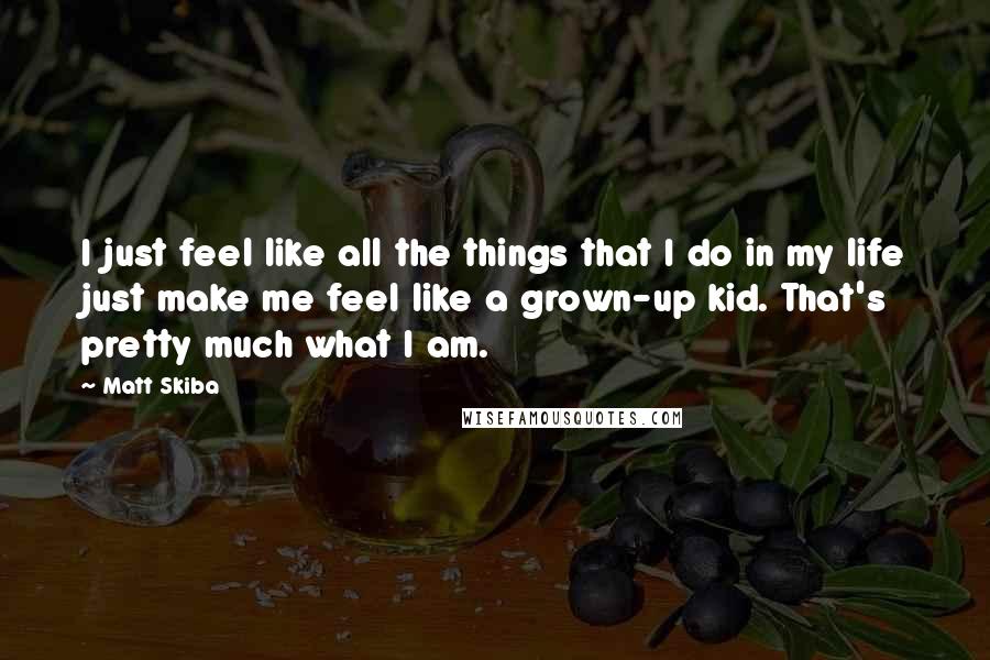 Matt Skiba Quotes: I just feel like all the things that I do in my life just make me feel like a grown-up kid. That's pretty much what I am.