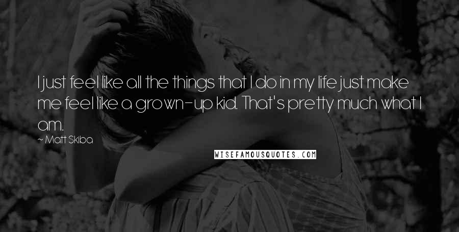 Matt Skiba Quotes: I just feel like all the things that I do in my life just make me feel like a grown-up kid. That's pretty much what I am.