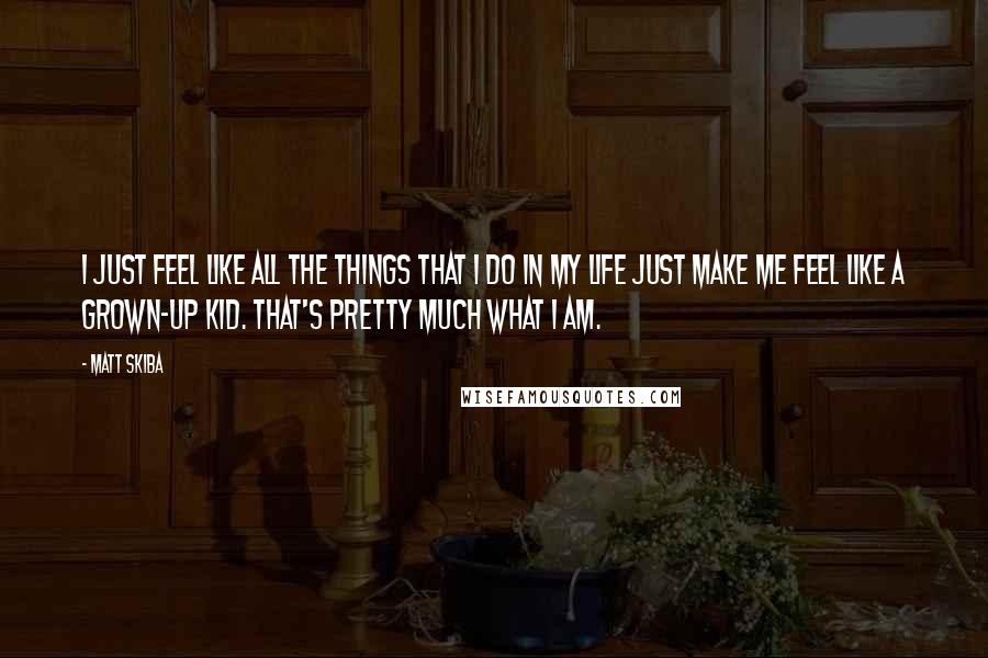 Matt Skiba Quotes: I just feel like all the things that I do in my life just make me feel like a grown-up kid. That's pretty much what I am.