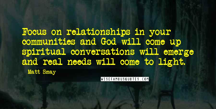 Matt Smay Quotes: Focus on relationships in your communities and God will come up spiritual conversations will emerge and real needs will come to light.