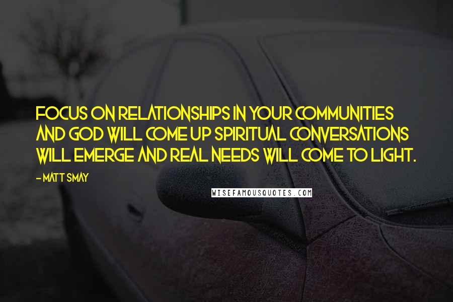 Matt Smay Quotes: Focus on relationships in your communities and God will come up spiritual conversations will emerge and real needs will come to light.