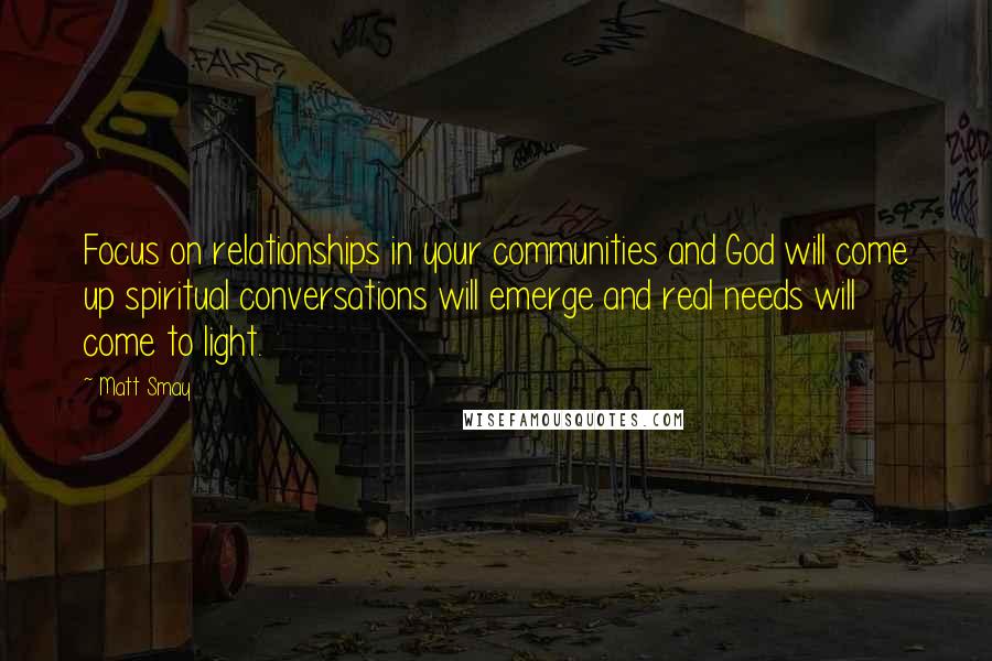 Matt Smay Quotes: Focus on relationships in your communities and God will come up spiritual conversations will emerge and real needs will come to light.