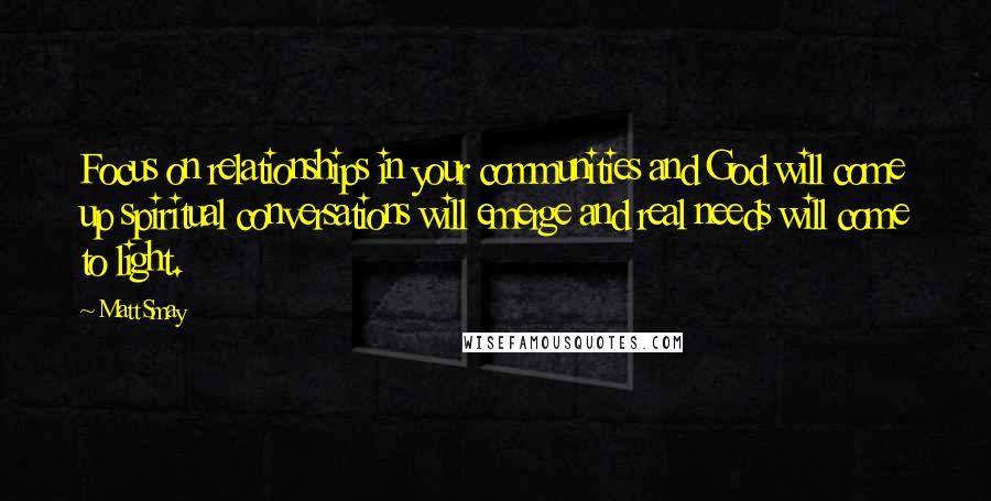 Matt Smay Quotes: Focus on relationships in your communities and God will come up spiritual conversations will emerge and real needs will come to light.